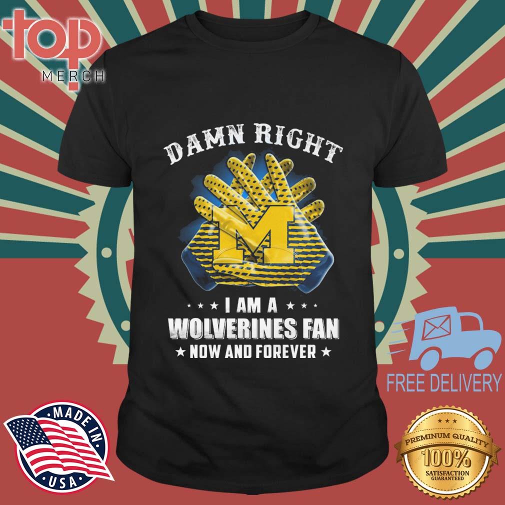 Damn Right I Am A Michigan Wolverines Fan Now And Forever shirt