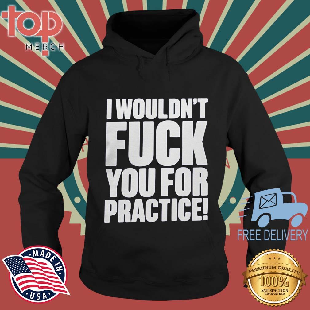 I Wouldn’t Fuck You For Practice Shirt topmerchus hoodie den