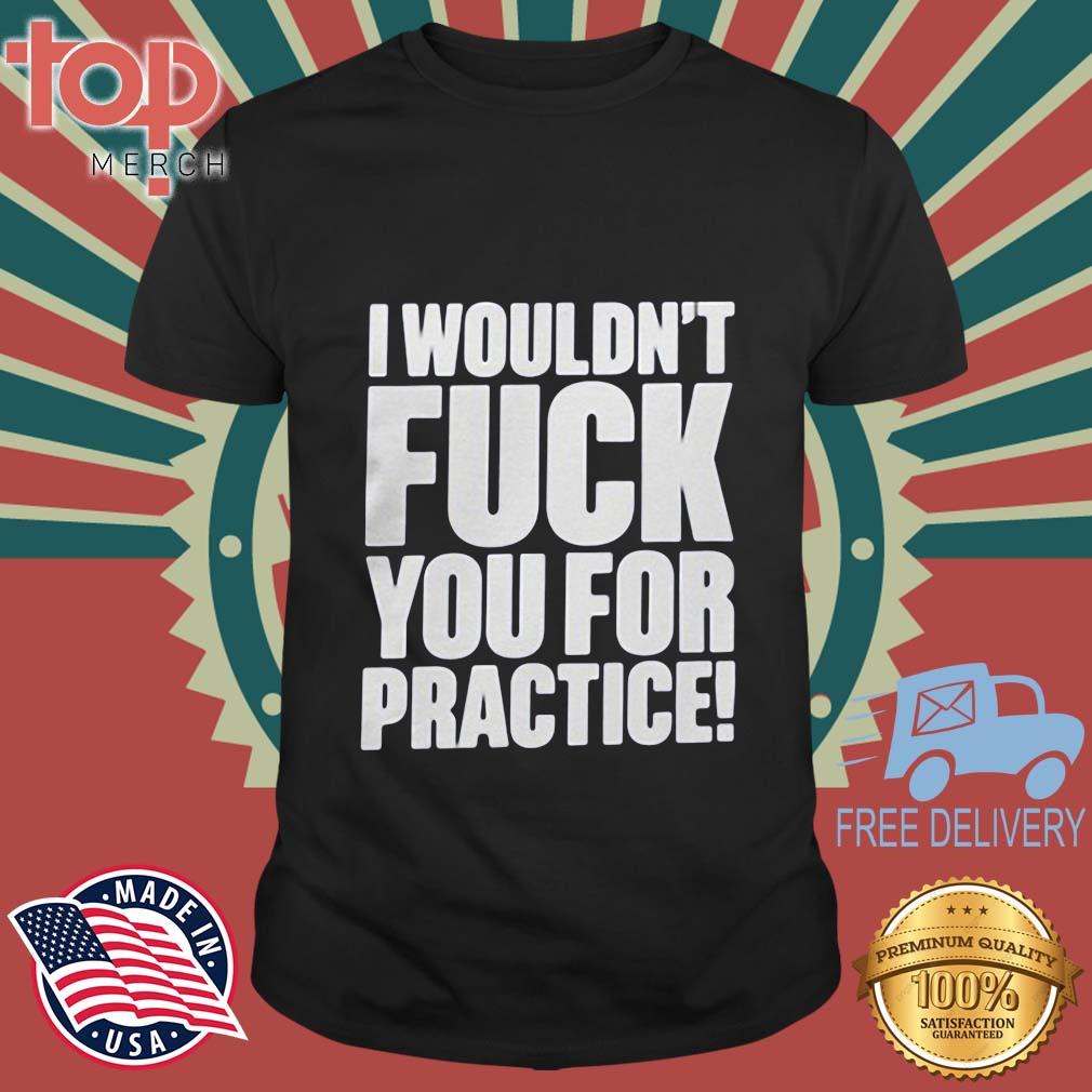I Wouldn’t Fuck You For Practice Shirt